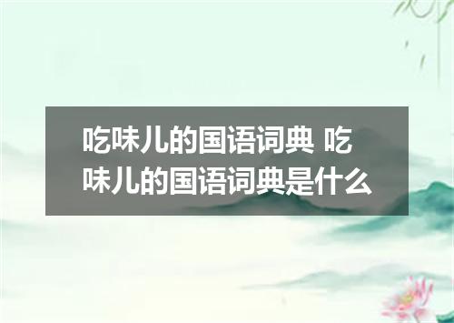 吃味儿的国语词典 吃味儿的国语词典是什么