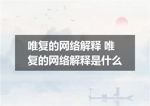 唯复的网络解释 唯复的网络解释是什么