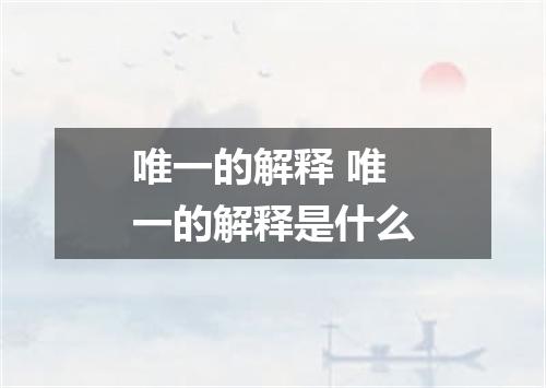 唯一的解释 唯一的解释是什么