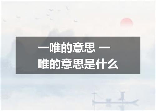 一唯的意思 一唯的意思是什么