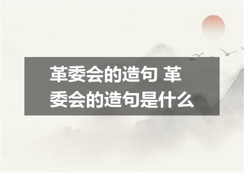 革委会的造句 革委会的造句是什么