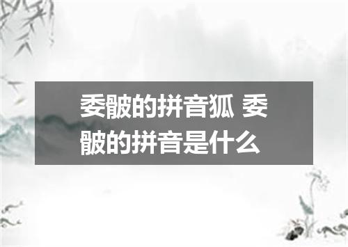 委骳的拼音狐 委骳的拼音是什么