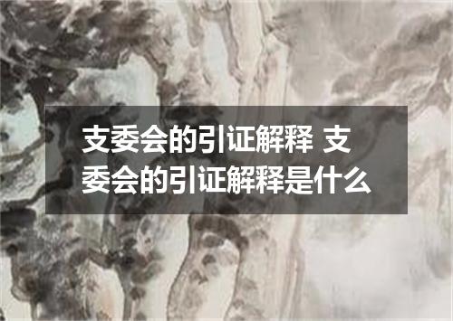 支委会的引证解释 支委会的引证解释是什么