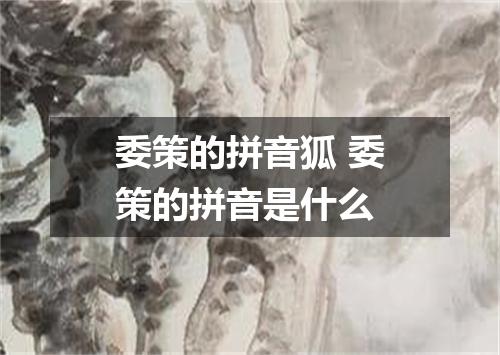 委策的拼音狐 委策的拼音是什么
