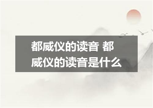 都威仪的读音 都威仪的读音是什么