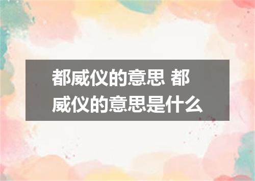 都威仪的意思 都威仪的意思是什么