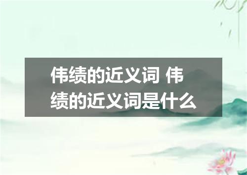 伟绩的近义词 伟绩的近义词是什么