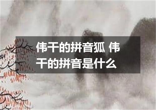 伟干的拼音狐 伟干的拼音是什么