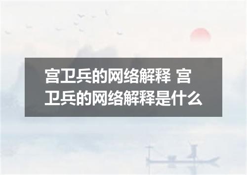 宫卫兵的网络解释 宫卫兵的网络解释是什么