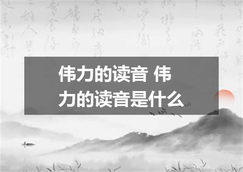 伟力的读音 伟力的读音是什么