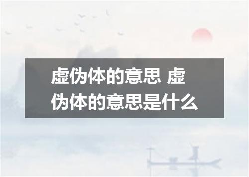 虚伪体的意思 虚伪体的意思是什么