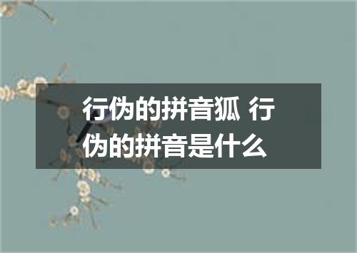 行伪的拼音狐 行伪的拼音是什么