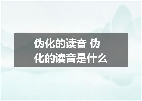 伪化的读音 伪化的读音是什么