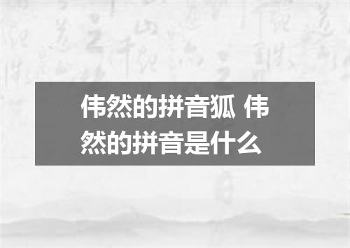 伟然的拼音狐 伟然的拼音是什么