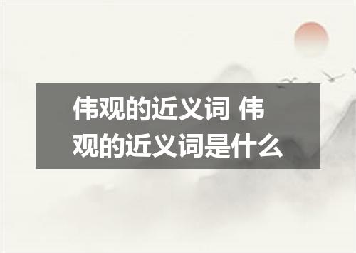 伟观的近义词 伟观的近义词是什么