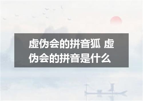 虚伪会的拼音狐 虚伪会的拼音是什么