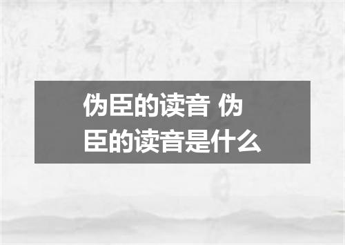 伪臣的读音 伪臣的读音是什么