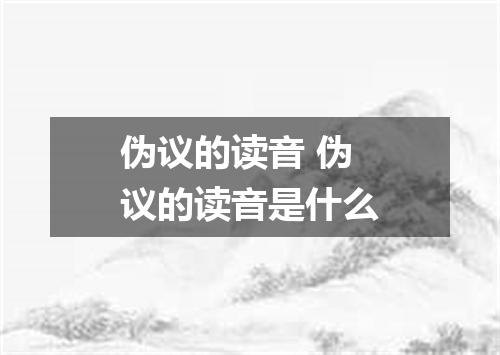 伪议的读音 伪议的读音是什么