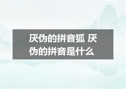 厌伪的拼音狐 厌伪的拼音是什么