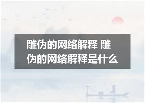 雕伪的网络解释 雕伪的网络解释是什么