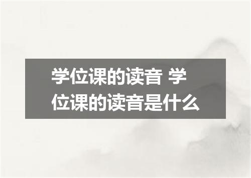 学位课的读音 学位课的读音是什么