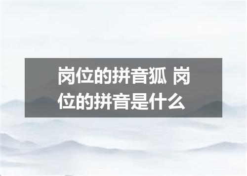 岗位的拼音狐 岗位的拼音是什么
