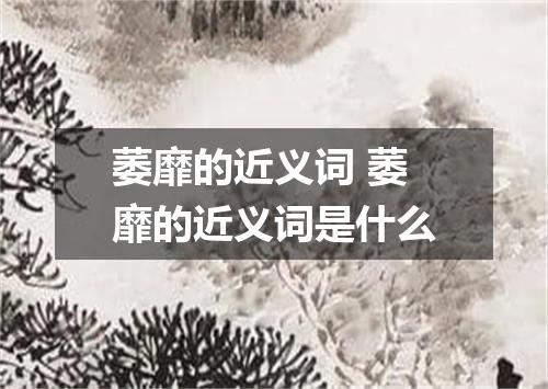 萎靡的近义词 萎靡的近义词是什么