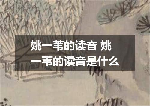 姚一苇的读音 姚一苇的读音是什么