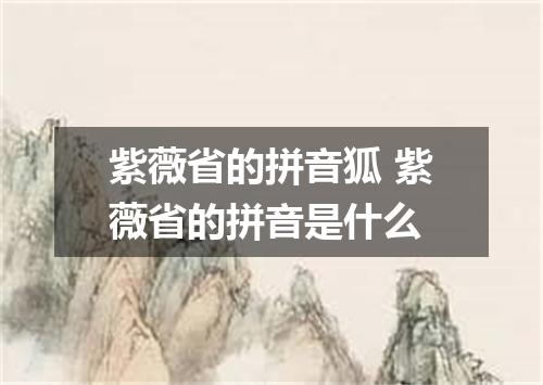 紫薇省的拼音狐 紫薇省的拼音是什么