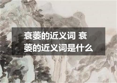 衰萎的近义词 衰萎的近义词是什么