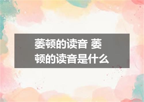 萎顿的读音 萎顿的读音是什么