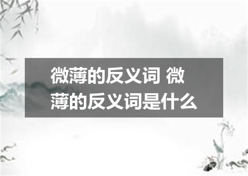 微薄的反义词 微薄的反义词是什么