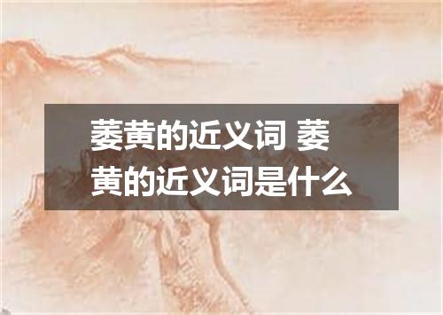 萎黄的近义词 萎黄的近义词是什么