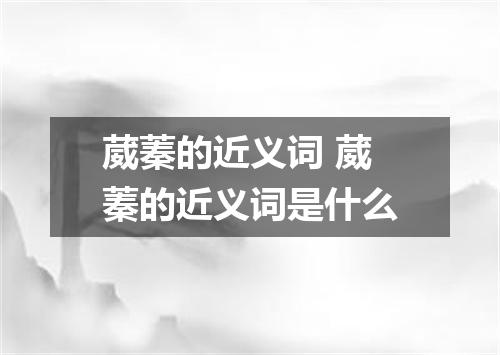 葳蓁的近义词 葳蓁的近义词是什么