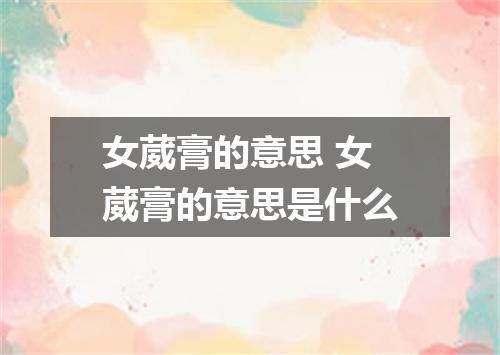 女葳膏的意思 女葳膏的意思是什么