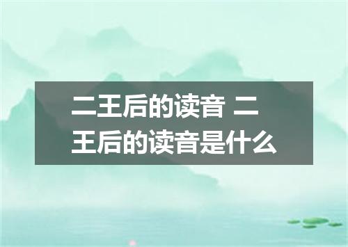 二王后的读音 二王后的读音是什么