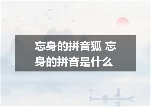 忘身的拼音狐 忘身的拼音是什么