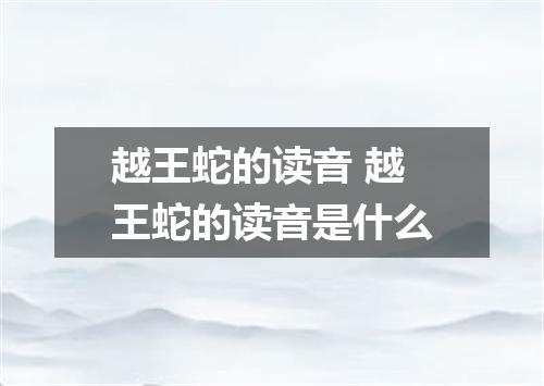 越王蛇的读音 越王蛇的读音是什么
