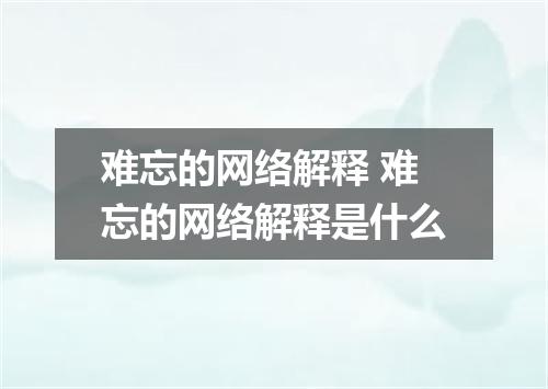 难忘的网络解释 难忘的网络解释是什么