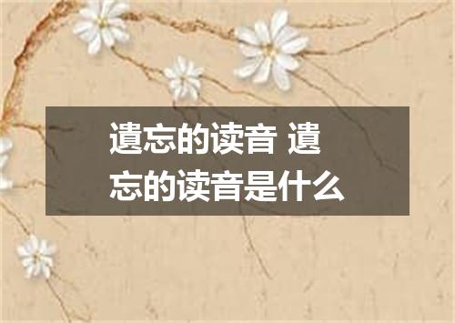 遺忘的读音 遺忘的读音是什么