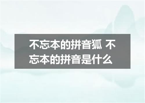 不忘本的拼音狐 不忘本的拼音是什么