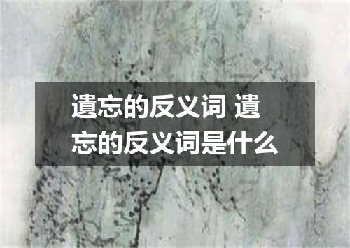 遺忘的反义词 遺忘的反义词是什么