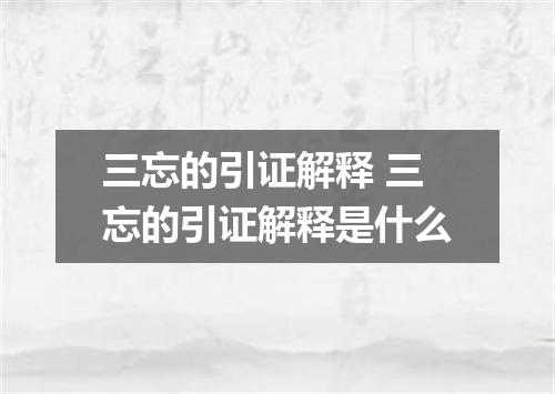 三忘的引证解释 三忘的引证解释是什么
