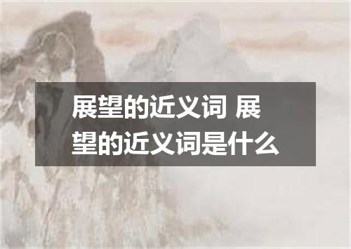展望的近义词 展望的近义词是什么