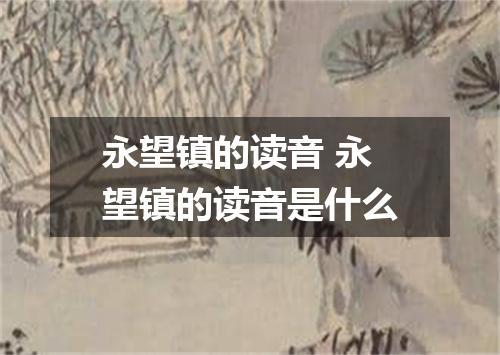 永望镇的读音 永望镇的读音是什么