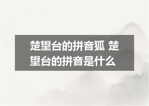 楚望台的拼音狐 楚望台的拼音是什么