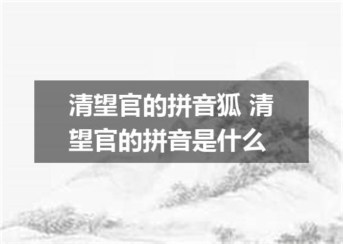 清望官的拼音狐 清望官的拼音是什么