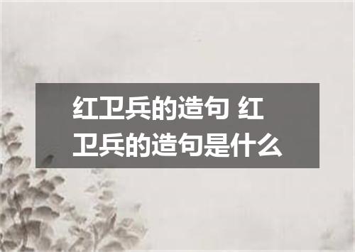红卫兵的造句 红卫兵的造句是什么