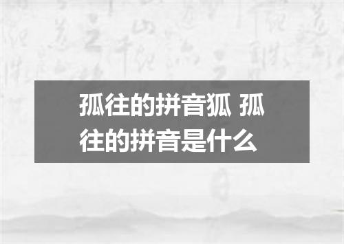 孤往的拼音狐 孤往的拼音是什么