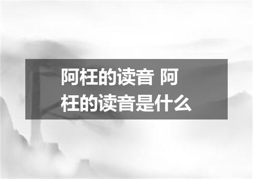 阿枉的读音 阿枉的读音是什么